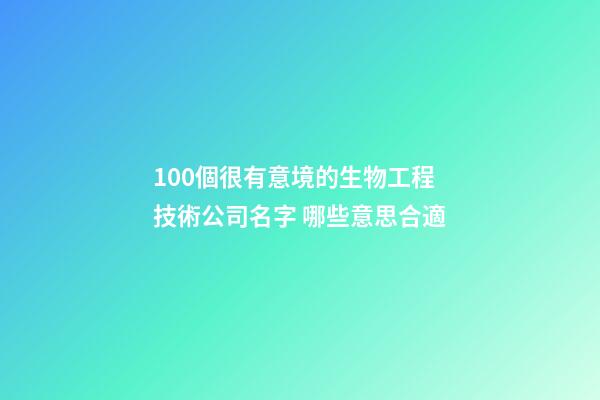 100個很有意境的生物工程技術公司名字 哪些意思合適-第1張-公司起名-玄機派